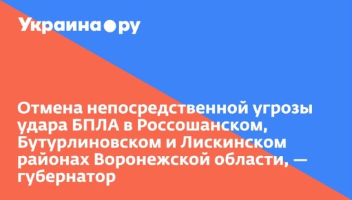 Отмена непосредственной угрозы удара БПЛА в Россошанском, Бутурлиновском и Лискинском районах Воронежской области, — губернатор