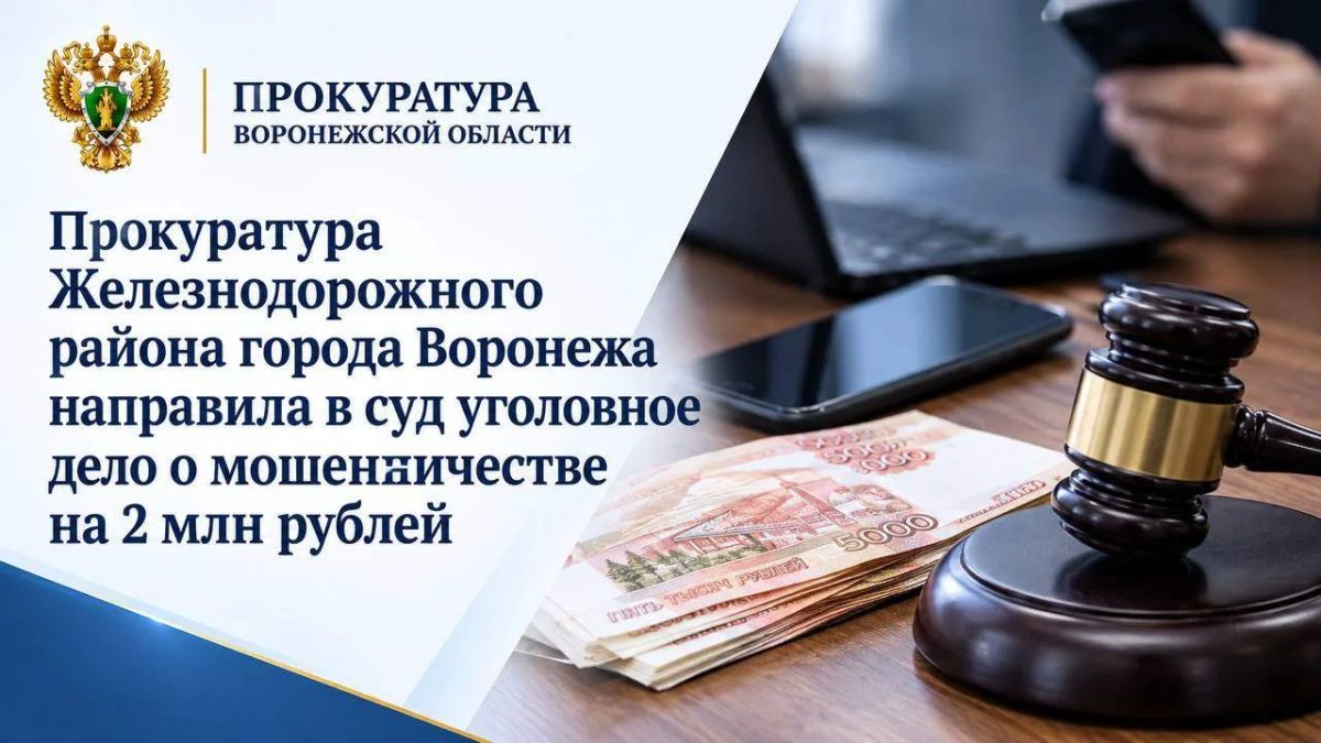 Прокуратура Железнодорожного района города Воронежа направила в суд уголовное дело о мошенничестве на 2 млн рублей