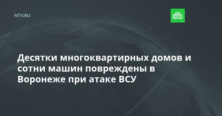 Десятки многоквартирных домов и сотни машин повреждены в Воронеже при атаке ВСУ